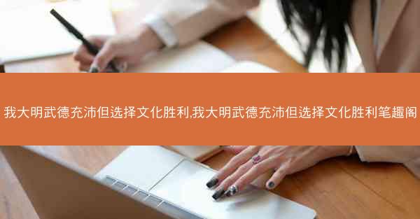 我大明武德充沛但选择文化胜利,我大明武德充沛但选择文化胜利笔趣阁