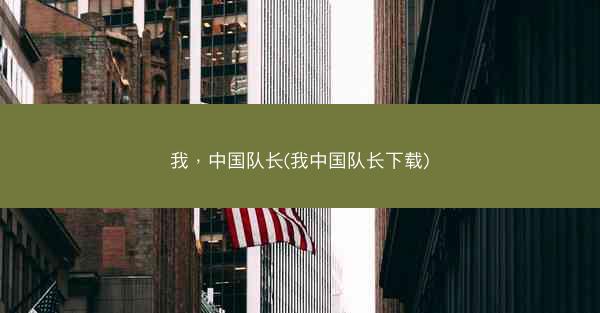我，中国队长(我中国队长下载)