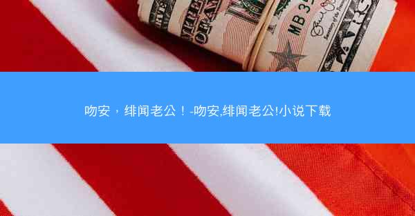 吻安，绯闻老公！-吻安,绯闻老公!小说下载