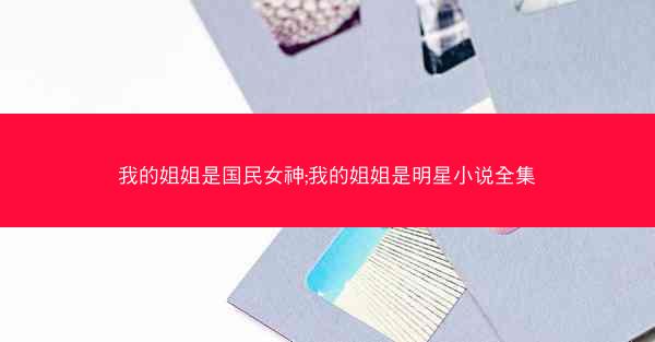 我的姐姐是国民女神;我的姐姐是明星小说全集