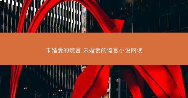未婚妻的谎言-未婚妻的谎言小说阅读