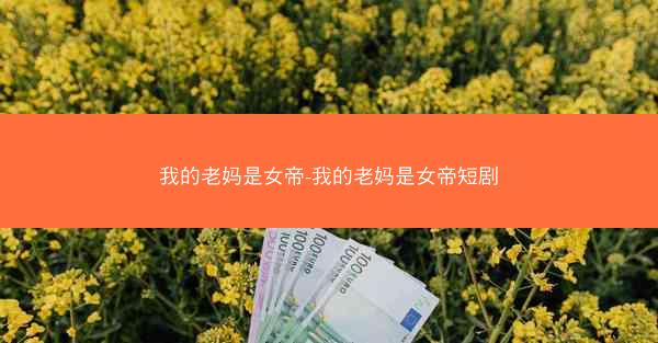 我的老妈是女帝-我的老妈是女帝短剧