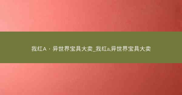 我红A，异世界宝具大卖_我红a,异世界宝具大卖