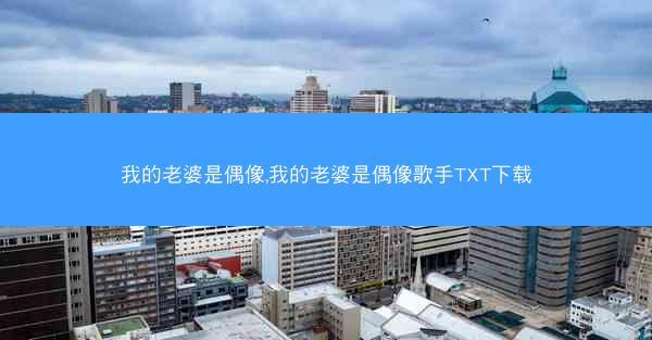 我的老婆是偶像,我的老婆是偶像歌手TXT下载