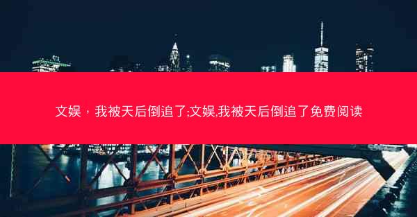 文娱，我被天后倒追了;文娱,我被天后倒追了免费阅读