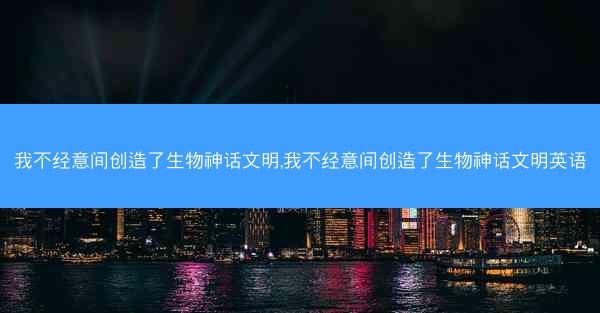 我不经意间创造了生物神话文明,我不经意间创造了生物神话文明英语