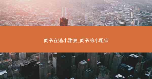 闻爷在逃小甜妻_闻爷的小祖宗