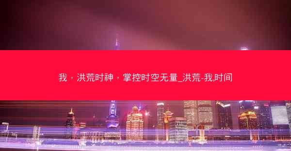 我，洪荒时神，掌控时空无量_洪荒-我,时间
