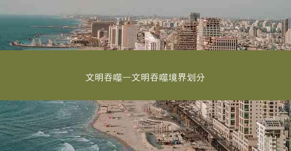 文明吞噬—文明吞噬境界划分 文明吞噬—文明吞噬境界划分