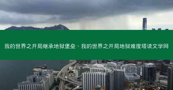 我的世界之开局继承地狱堡垒、我的世界之开局地狱难度塔读文学网