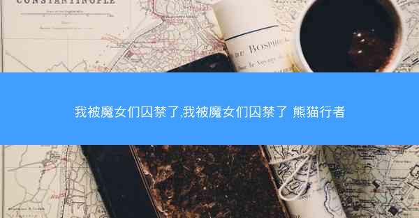 我被魔女们囚禁了,我被魔女们囚禁了 熊猫行者