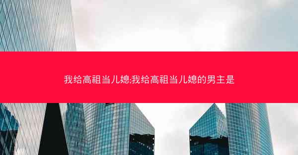 我给高祖当儿媳;我给高祖当儿媳的男主是
