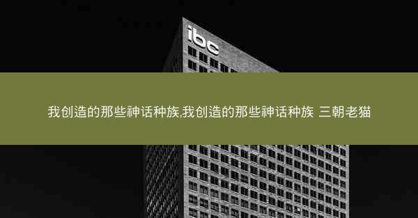 我创造的那些神话种族,我创造的那些神话种族 三朝老猫
