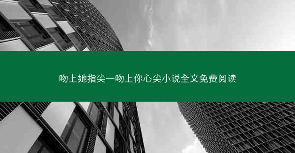 吻上她指尖—吻上你心尖小说全文免费阅读