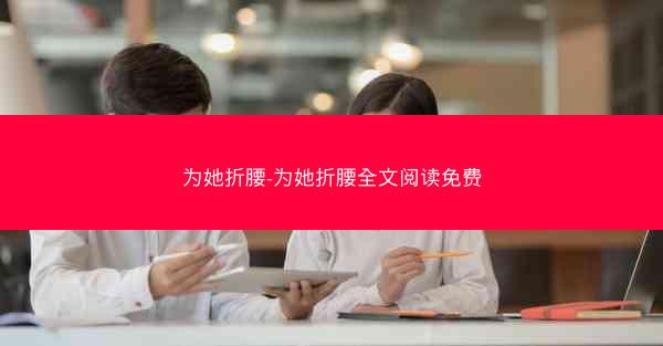 为她折腰-为她折腰全文阅读免费 为她折腰-为她折腰全文阅读免费