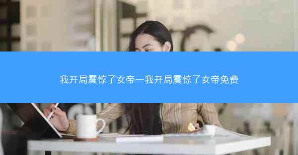 我开局震惊了女帝—我开局震惊了女帝免费