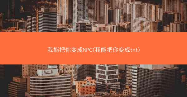 我能把你变成NPC(我能把你变成txt)