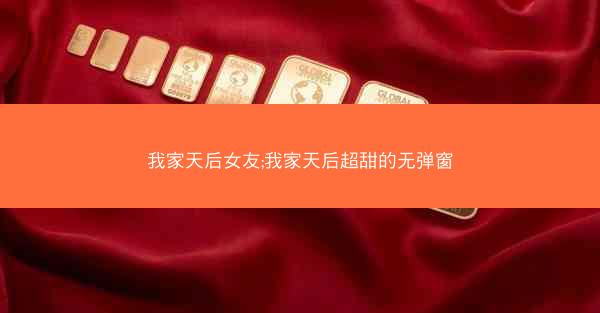 我家天后女友;我家天后超甜的无弹窗
