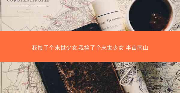 我捡了个末世少女,我捡了个末世少女 半亩南山