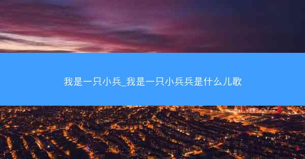 我是一只小兵_我是一只小兵兵是什么儿歌