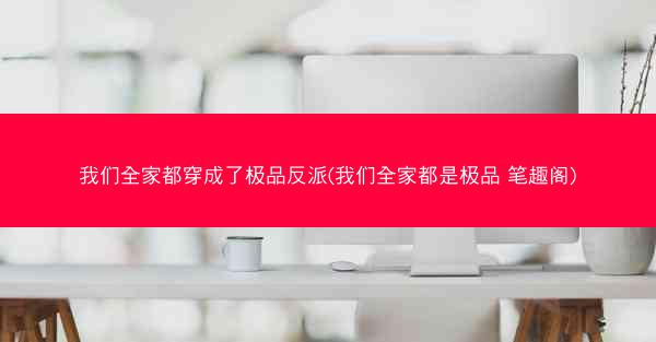我们全家都穿成了极品反派(我们全家都是极品 笔趣阁)