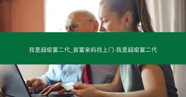 我是超级富二代_首富亲妈找上门-我是超级富二代
