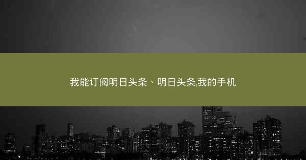 我能订阅明日头条、明日头条,我的手机