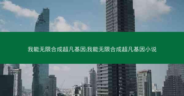 我能无限合成超凡基因;我能无限合成超凡基因小说