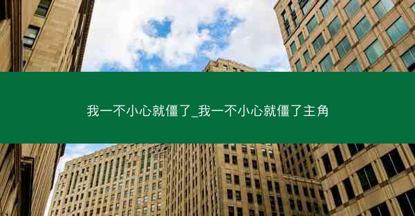 我一不小心就僵了_我一不小心就僵了主角