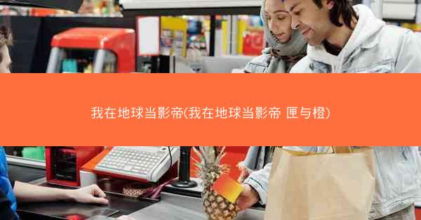 我在地球当影帝(我在地球当影帝 匣与橙)