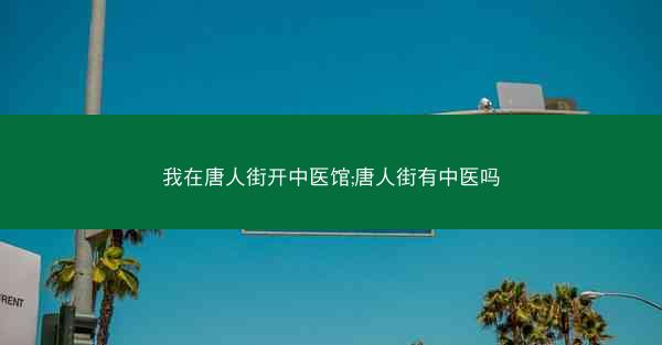 我在唐人街开中医馆;唐人街有中医吗