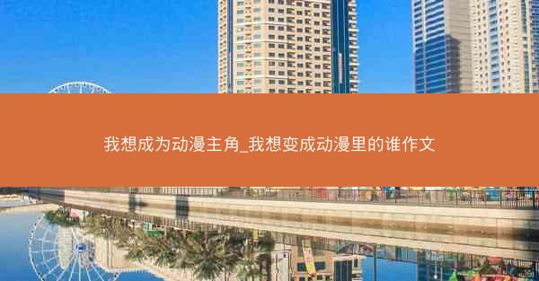 我想成为动漫主角_我想变成动漫里的谁作文