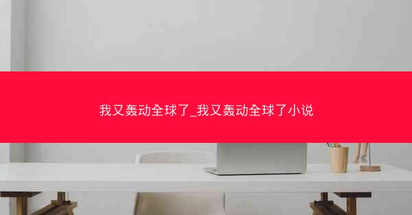 我又轰动全球了_我又轰动全球了小说