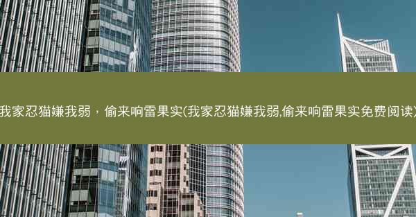 我家忍猫嫌我弱，偷来响雷果实(我家忍猫嫌我弱,偷来响雷果实免费阅读)