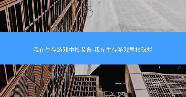 我在生存游戏中捡装备-我在生存游戏里捡破烂
