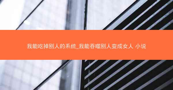 我能吃掉别人的系统_我能吞噬别人变成女人 小说