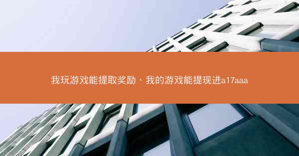 我玩游戏能提取奖励、我的游戏能提现进a17aaa