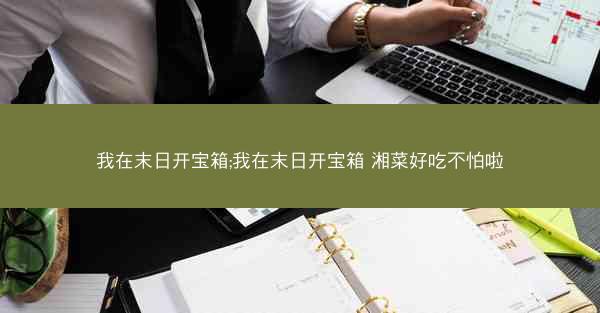 我在末日开宝箱;我在末日开宝箱 湘菜好吃不怕啦