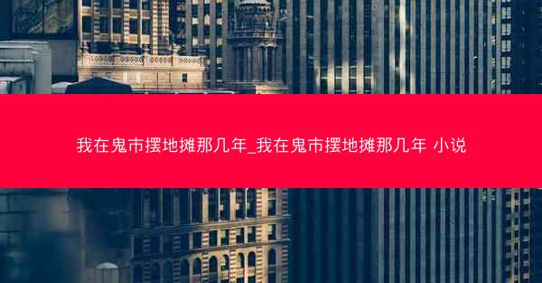 我在鬼市摆地摊那几年_我在鬼市摆地摊那几年 小说