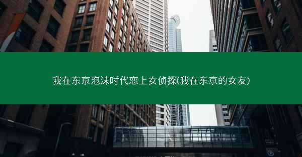 我在东京泡沫时代恋上女侦探(我在东京的女友)