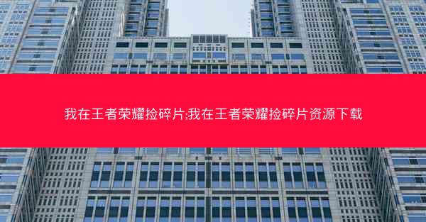 我在王者荣耀捡碎片;我在王者荣耀捡碎片资源下载