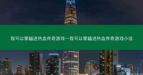 我可以穿越进热血传奇游戏—我可以穿越进热血传奇游戏小说