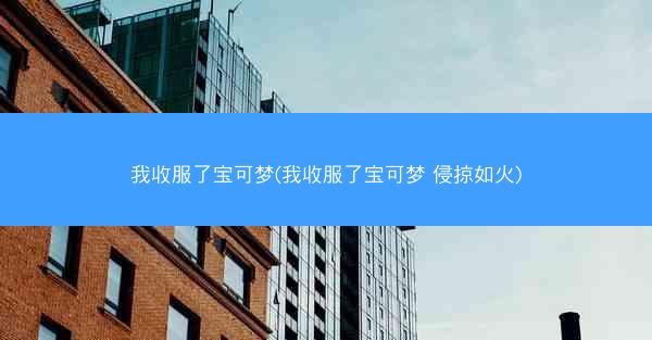 我收服了宝可梦(我收服了宝可梦 侵掠如火)