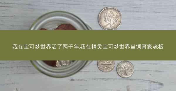 我在宝可梦世界活了两千年,我在精灵宝可梦世界当饲育家老板