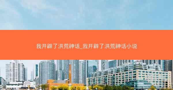 我开辟了洪荒神话_我开辟了洪荒神话小说