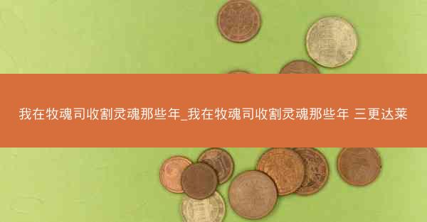 我在牧魂司收割灵魂那些年_我在牧魂司收割灵魂那些年 三更达莱