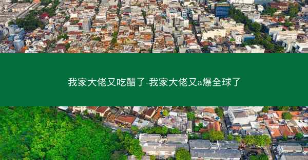 我家大佬又吃醋了-我家大佬又a爆全球了