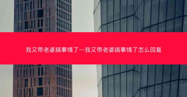 我又带老婆搞事情了—我又带老婆搞事情了怎么回复