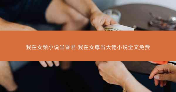 我在女频小说当昏君-我在女尊当大佬小说全文免费