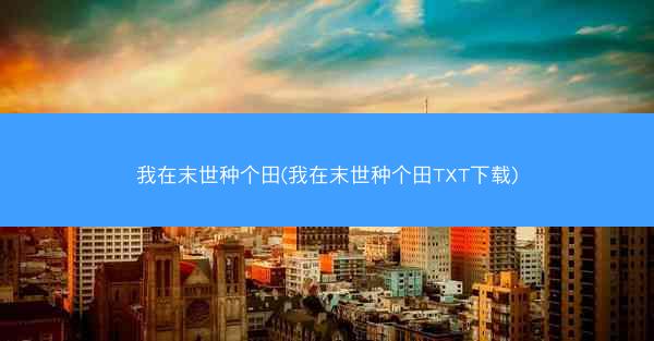 我在末世种个田(我在末世种个田TXT下载)